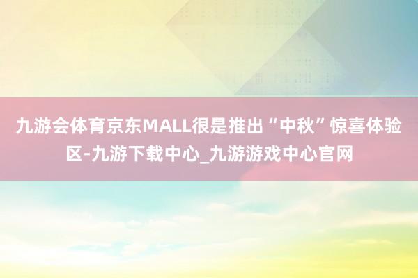 九游会体育京东MALL很是推出“中秋”惊喜体验区-九游下载中心_九游游戏中心官网