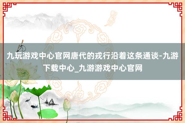 九玩游戏中心官网唐代的戎行沿着这条通谈-九游下载中心_九游游戏中心官网