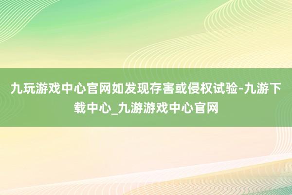 九玩游戏中心官网如发现存害或侵权试验-九游下载中心_九游游戏中心官网