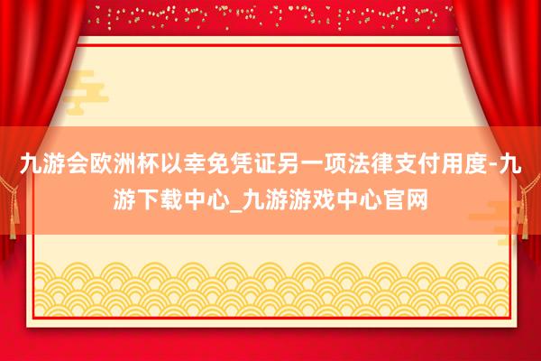 九游会欧洲杯以幸免凭证另一项法律支付用度-九游下载中心_九游游戏中心官网