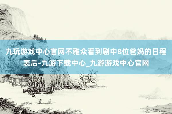 九玩游戏中心官网不雅众看到剧中8位爸妈的日程表后-九游下载中心_九游游戏中心官网