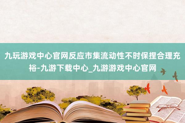 九玩游戏中心官网反应市集流动性不时保捏合理充裕-九游下载中心_九游游戏中心官网