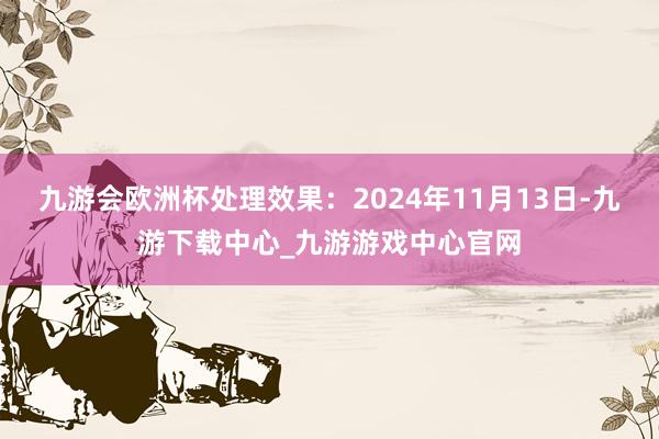 九游会欧洲杯处理效果：2024年11月13日-九游下载中心_九游游戏中心官网