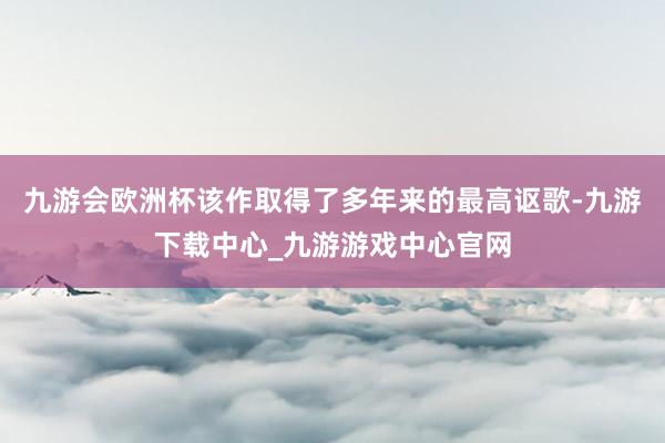 九游会欧洲杯该作取得了多年来的最高讴歌-九游下载中心_九游游戏中心官网