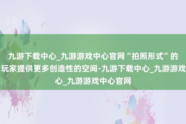 九游下载中心_九游游戏中心官网“拍照形式”的更新将为玩家提供更多创造性的空间-九游下载中心_九游游戏中心官网