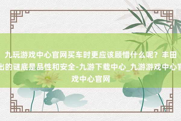 九玩游戏中心官网买车时更应该顾惜什么呢？丰田给出的谜底是品性和安全-九游下载中心_九游游戏中心官网