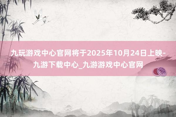 九玩游戏中心官网将于2025年10月24日上映-九游下载中心_九游游戏中心官网