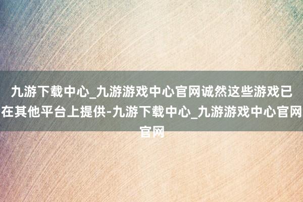 九游下载中心_九游游戏中心官网诚然这些游戏已在其他平台上提供-九游下载中心_九游游戏中心官网