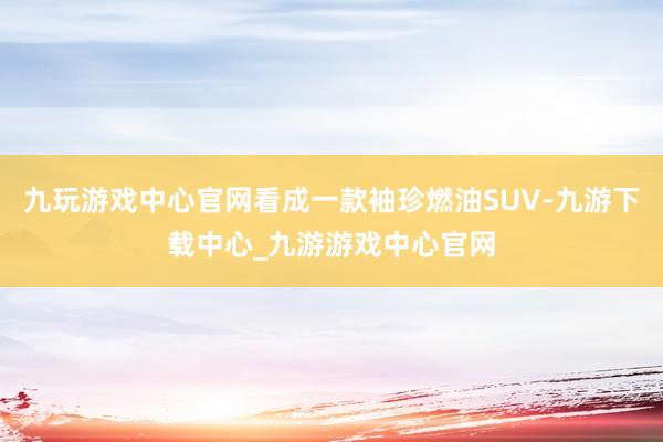 九玩游戏中心官网看成一款袖珍燃油SUV-九游下载中心_九游游戏中心官网