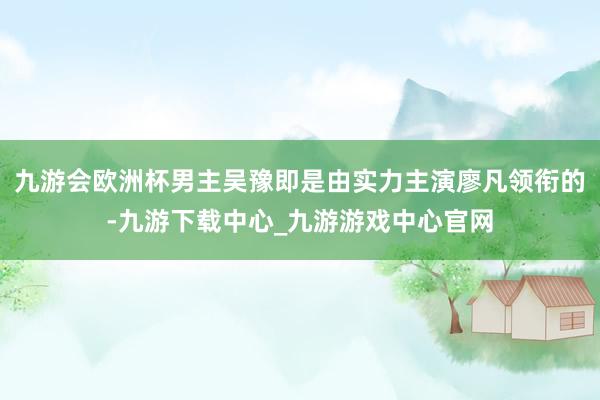 九游会欧洲杯男主吴豫即是由实力主演廖凡领衔的-九游下载中心_九游游戏中心官网