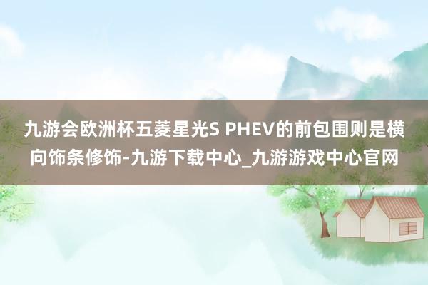 九游会欧洲杯五菱星光S PHEV的前包围则是横向饰条修饰-九游下载中心_九游游戏中心官网