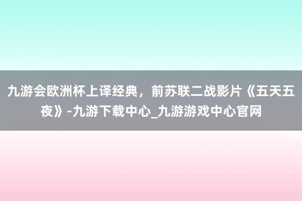 九游会欧洲杯上译经典，前苏联二战影片《五天五夜》-九游下载中心_九游游戏中心官网