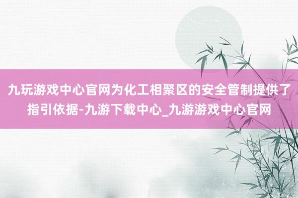 九玩游戏中心官网为化工相聚区的安全管制提供了指引依据-九游下载中心_九游游戏中心官网