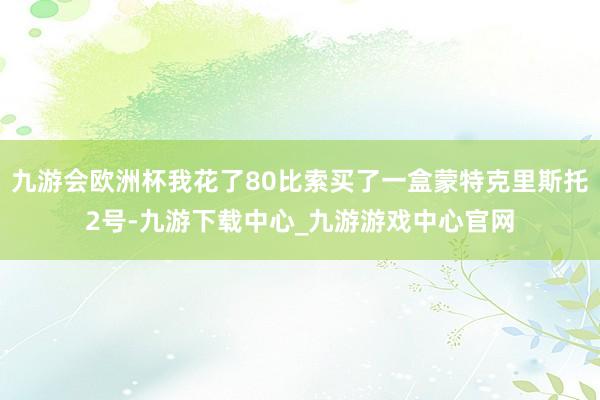 九游会欧洲杯我花了80比索买了一盒蒙特克里斯托2号-九游下载中心_九游游戏中心官网