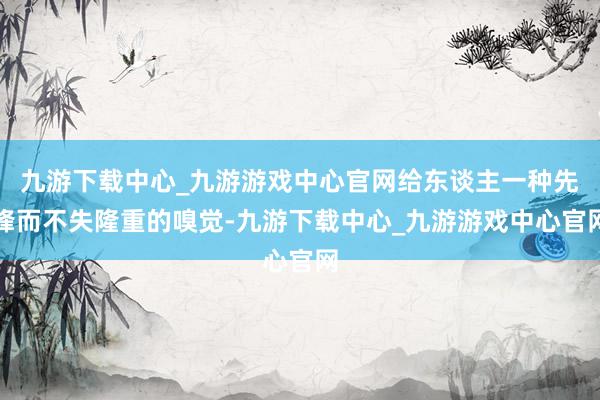 九游下载中心_九游游戏中心官网给东谈主一种先锋而不失隆重的嗅觉-九游下载中心_九游游戏中心官网