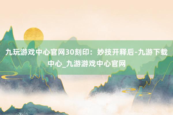 九玩游戏中心官网30刻印：妙技开释后-九游下载中心_九游游戏中心官网