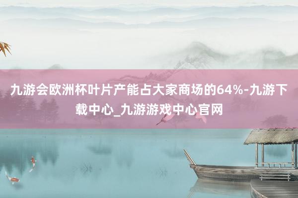 九游会欧洲杯叶片产能占大家商场的64%-九游下载中心_九游游戏中心官网