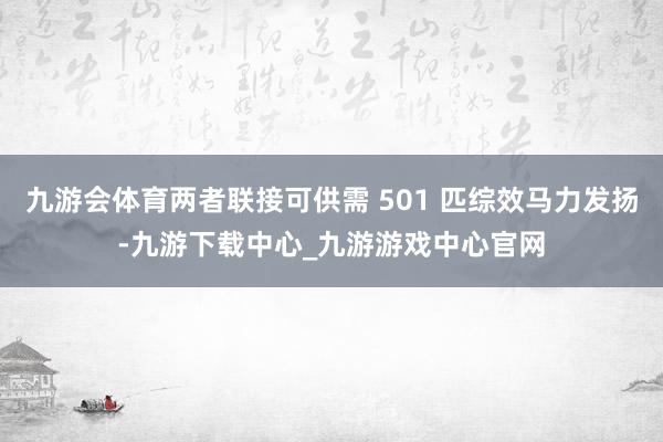 九游会体育两者联接可供需 501 匹综效马力发扬-九游下载中心_九游游戏中心官网