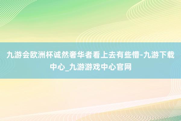 九游会欧洲杯诚然奢华者看上去有些懵-九游下载中心_九游游戏中心官网