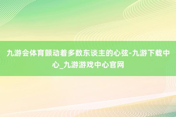 九游会体育颤动着多数东谈主的心弦-九游下载中心_九游游戏中心官网