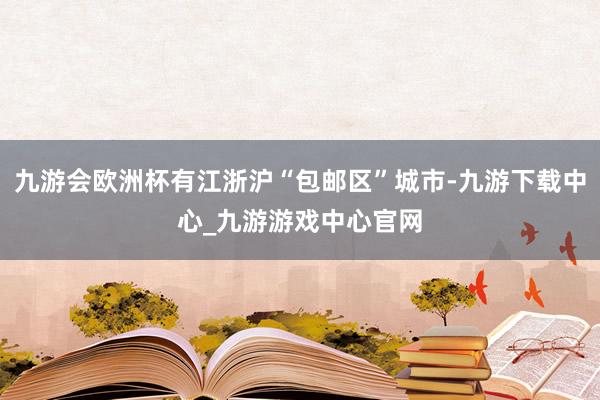 九游会欧洲杯有江浙沪“包邮区”城市-九游下载中心_九游游戏中心官网