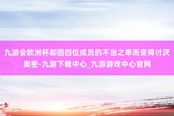 九游会欧洲杯却因四位成员的不当之举而变得讨厌奥密-九游下载中心_九游游戏中心官网