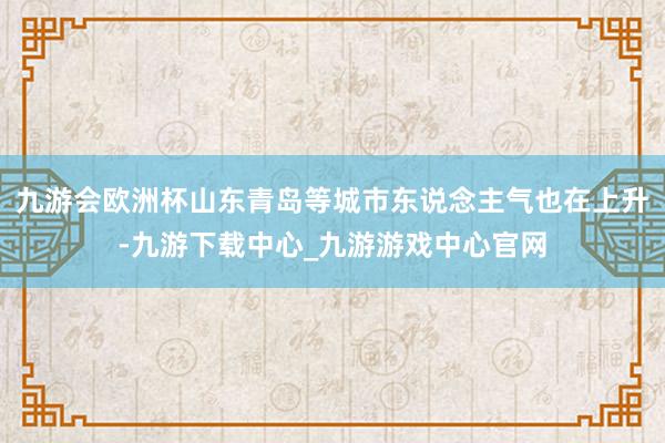 九游会欧洲杯山东青岛等城市东说念主气也在上升-九游下载中心_九游游戏中心官网