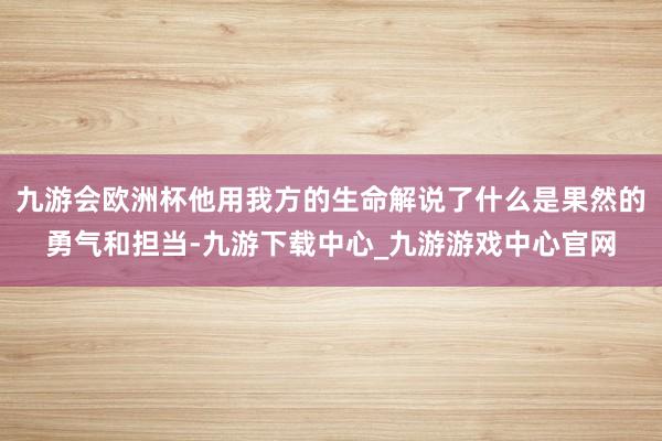 九游会欧洲杯他用我方的生命解说了什么是果然的勇气和担当-九游下载中心_九游游戏中心官网