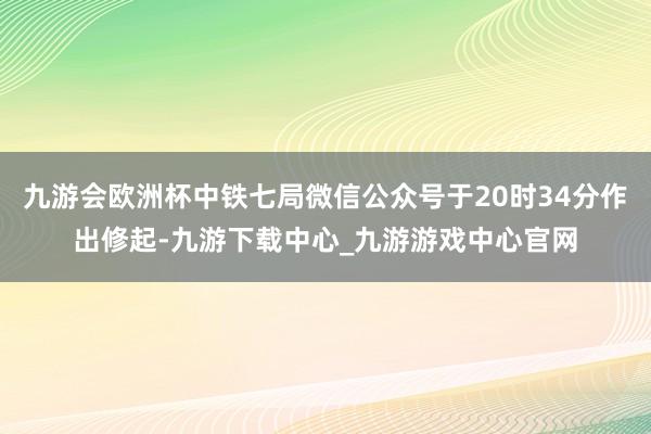 九游会欧洲杯中铁七局微信公众号于20时34分作出修起-九游下载中心_九游游戏中心官网