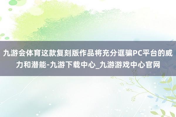 九游会体育这款复刻版作品将充分诓骗PC平台的威力和潜能-九游下载中心_九游游戏中心官网