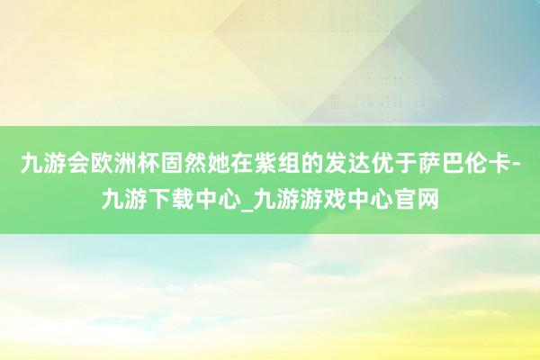 九游会欧洲杯固然她在紫组的发达优于萨巴伦卡-九游下载中心_九游游戏中心官网