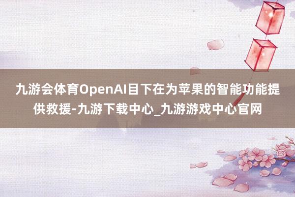 九游会体育OpenAI目下在为苹果的智能功能提供救援-九游下载中心_九游游戏中心官网