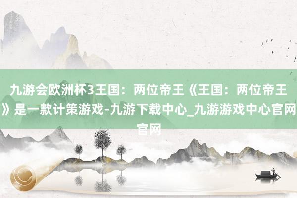 九游会欧洲杯3王国：两位帝王《王国：两位帝王》是一款计策游戏-九游下载中心_九游游戏中心官网