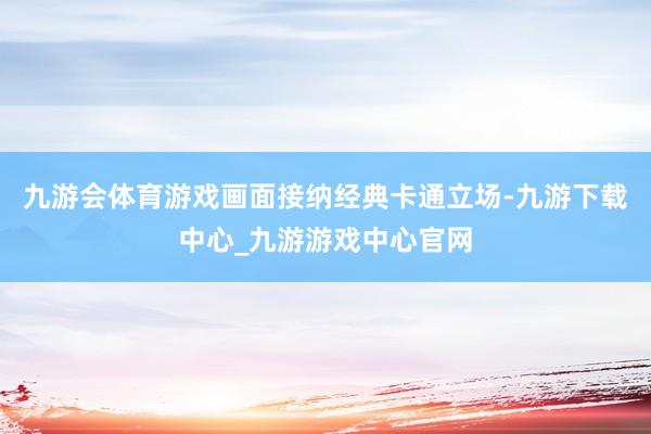 九游会体育游戏画面接纳经典卡通立场-九游下载中心_九游游戏中心官网