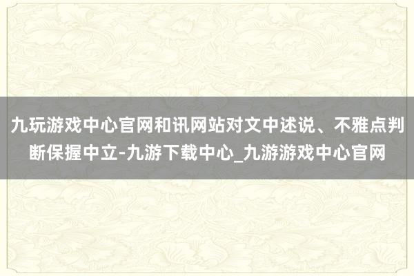 九玩游戏中心官网和讯网站对文中述说、不雅点判断保握中立-九游下载中心_九游游戏中心官网