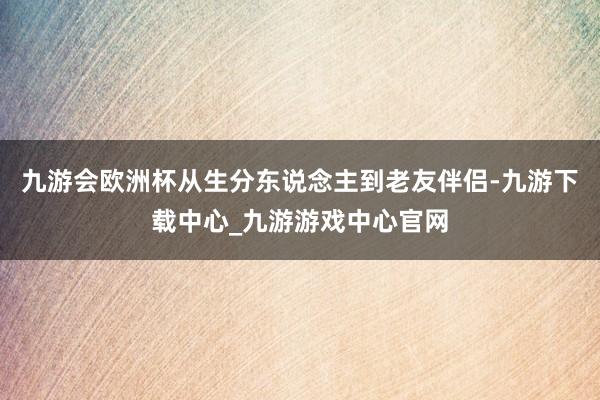 九游会欧洲杯从生分东说念主到老友伴侣-九游下载中心_九游游戏中心官网