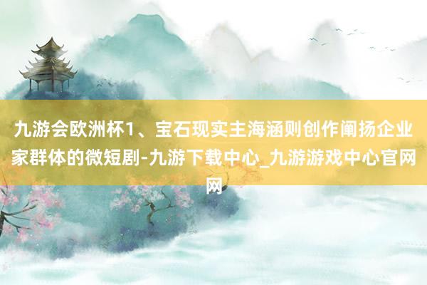 九游会欧洲杯1、宝石现实主海涵则创作阐扬企业家群体的微短剧-九游下载中心_九游游戏中心官网