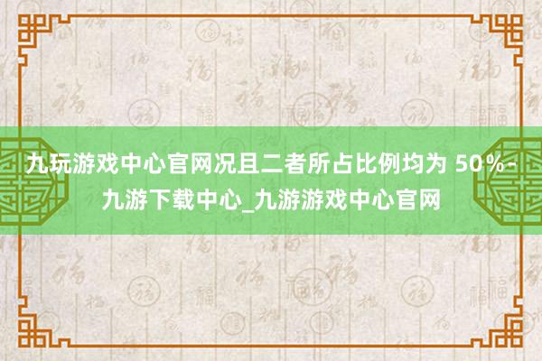 九玩游戏中心官网况且二者所占比例均为 50％-九游下载中心_九游游戏中心官网