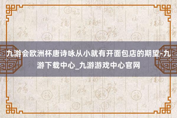 九游会欧洲杯唐诗咏从小就有开面包店的期望-九游下载中心_九游游戏中心官网