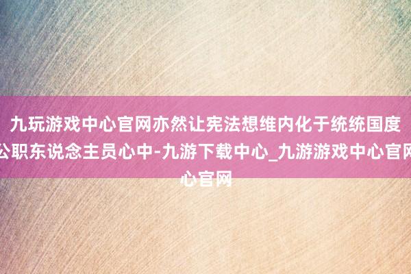 九玩游戏中心官网亦然让宪法想维内化于统统国度公职东说念主员心中-九游下载中心_九游游戏中心官网