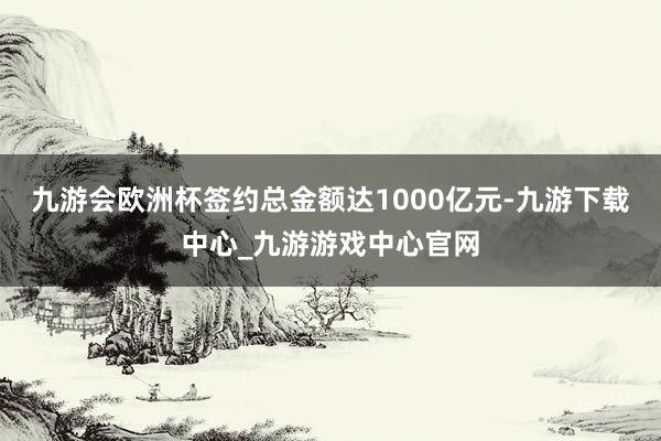 九游会欧洲杯签约总金额达1000亿元-九游下载中心_九游游戏中心官网