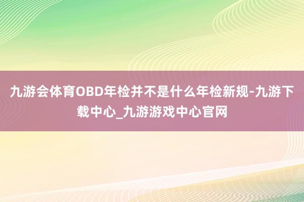 九游会体育OBD年检并不是什么年检新规-九游下载中心_九游游戏中心官网