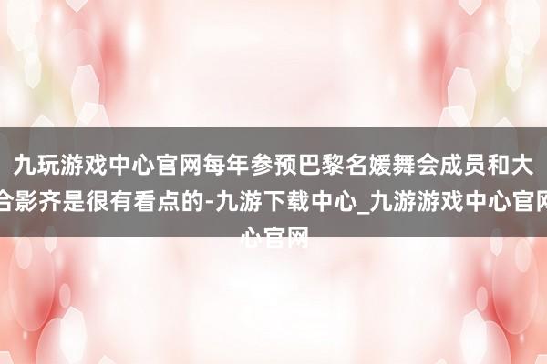 九玩游戏中心官网每年参预巴黎名媛舞会成员和大合影齐是很有看点的-九游下载中心_九游游戏中心官网