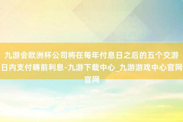 九游会欧洲杯公司将在每年付息日之后的五个交游日内支付畴前利息-九游下载中心_九游游戏中心官网