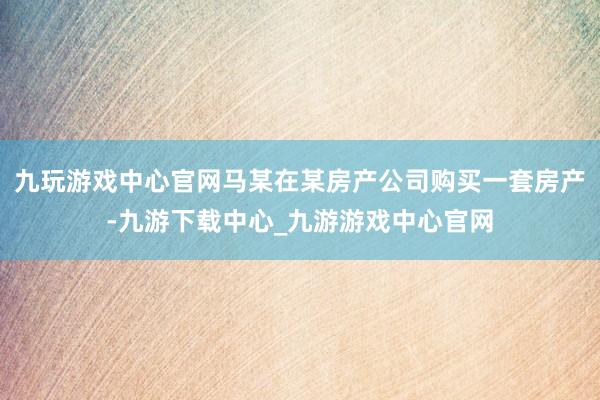 九玩游戏中心官网马某在某房产公司购买一套房产-九游下载中心_九游游戏中心官网