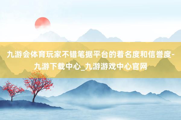 九游会体育玩家不错笔据平台的着名度和信誉度-九游下载中心_九游游戏中心官网