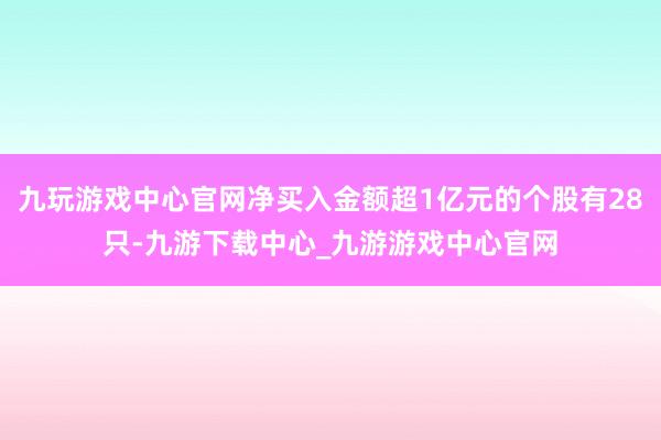 九玩游戏中心官网净买入金额超1亿元的个股有28只-九游下载中心_九游游戏中心官网