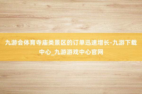 九游会体育寺庙类景区的订单迅速增长-九游下载中心_九游游戏中心官网