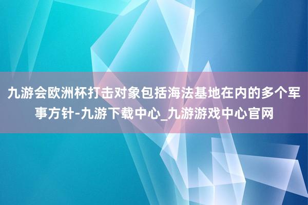 九游会欧洲杯打击对象包括海法基地在内的多个军事方针-九游下载中心_九游游戏中心官网