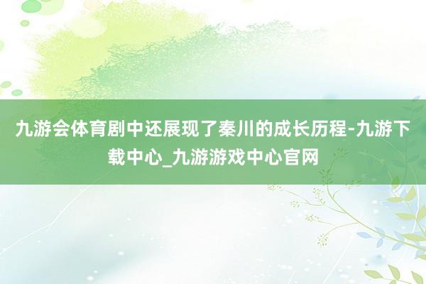 九游会体育剧中还展现了秦川的成长历程-九游下载中心_九游游戏中心官网